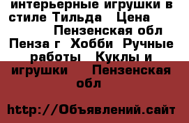 интерьерные игрушки в стиле Тильда › Цена ­ 1000-4000 - Пензенская обл., Пенза г. Хобби. Ручные работы » Куклы и игрушки   . Пензенская обл.